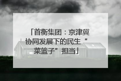 首衡集团：京津冀协同发展下的民生“菜篮子”担当